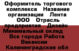 Оформитель торгового комплекса › Название организации ­ Лента, ООО › Отрасль предприятия ­ Дизайн › Минимальный оклад ­ 1 - Все города Работа » Вакансии   . Калининградская обл.,Светлогорск г.